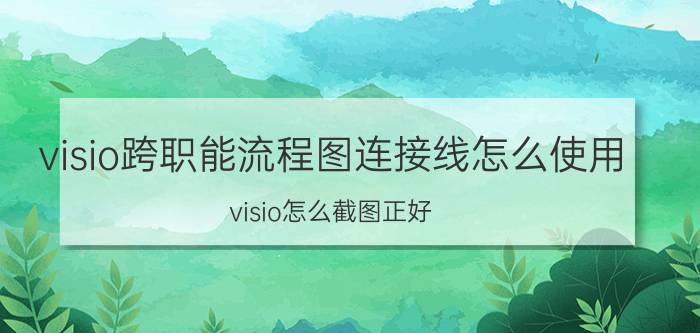 visio跨职能流程图连接线怎么使用 visio怎么截图正好？